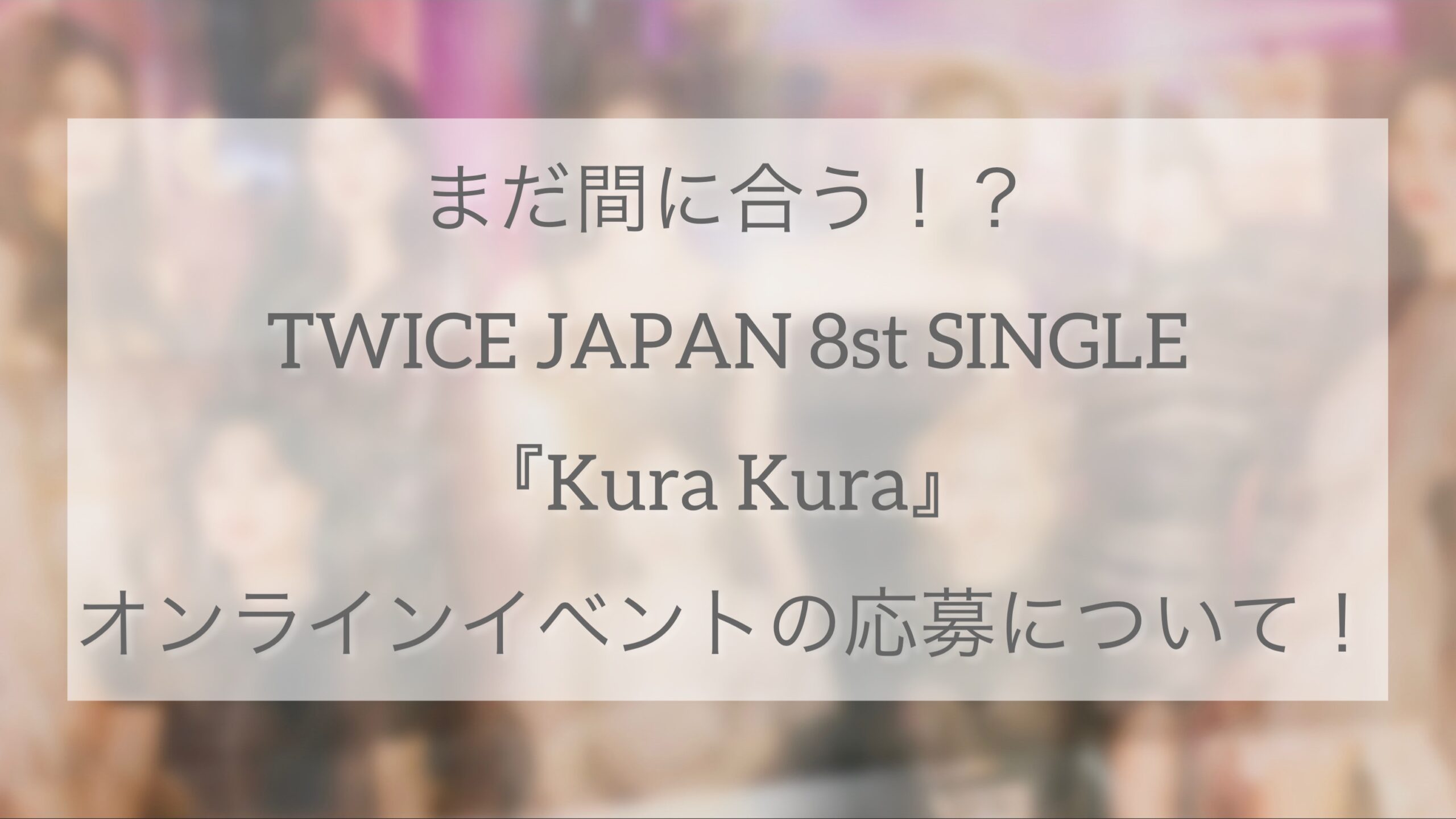 まだ間に合う！？TWICE JAPAN 8st SINGLE 『Kura Kura』のオンライン 